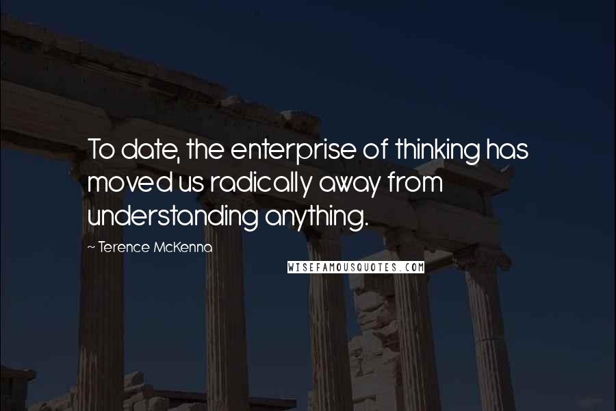 Terence McKenna Quotes: To date, the enterprise of thinking has moved us radically away from understanding anything.