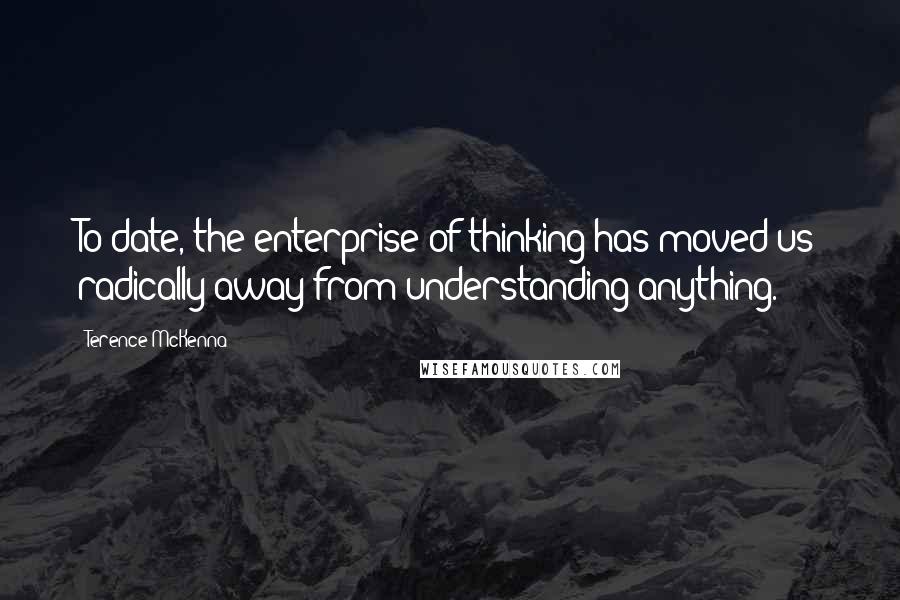Terence McKenna Quotes: To date, the enterprise of thinking has moved us radically away from understanding anything.
