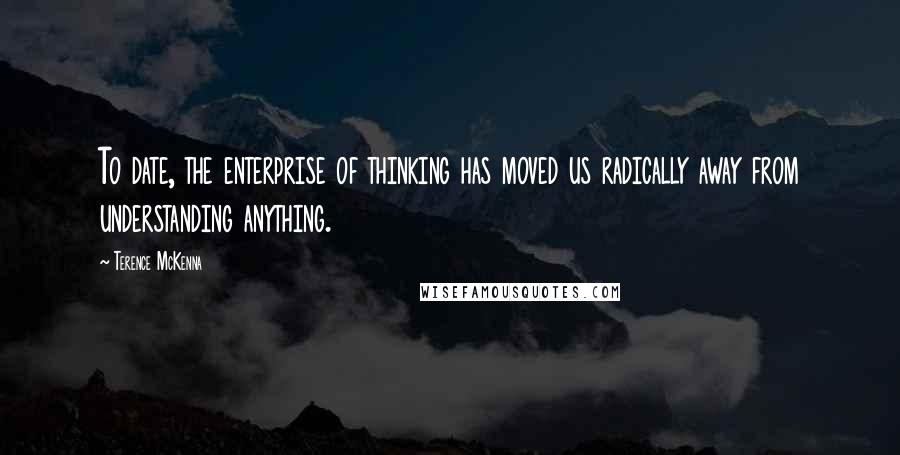 Terence McKenna Quotes: To date, the enterprise of thinking has moved us radically away from understanding anything.