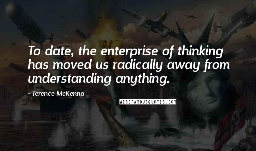 Terence McKenna Quotes: To date, the enterprise of thinking has moved us radically away from understanding anything.