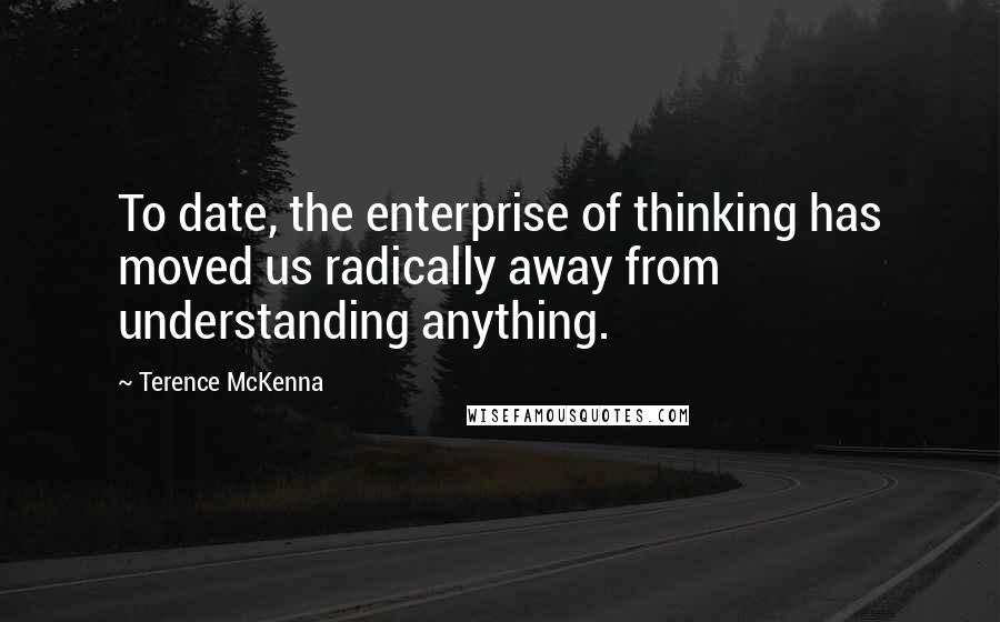 Terence McKenna Quotes: To date, the enterprise of thinking has moved us radically away from understanding anything.