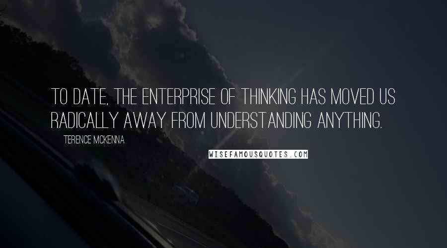 Terence McKenna Quotes: To date, the enterprise of thinking has moved us radically away from understanding anything.