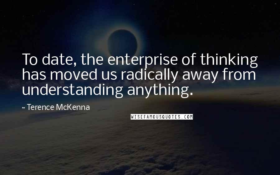 Terence McKenna Quotes: To date, the enterprise of thinking has moved us radically away from understanding anything.