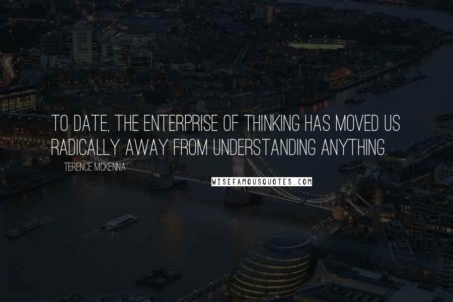 Terence McKenna Quotes: To date, the enterprise of thinking has moved us radically away from understanding anything.