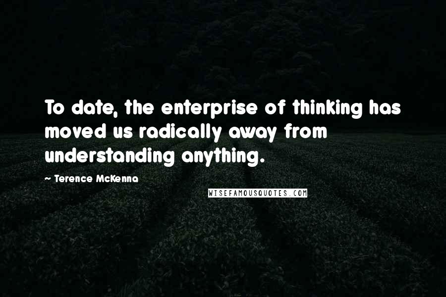 Terence McKenna Quotes: To date, the enterprise of thinking has moved us radically away from understanding anything.