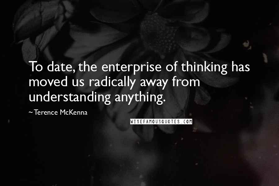 Terence McKenna Quotes: To date, the enterprise of thinking has moved us radically away from understanding anything.