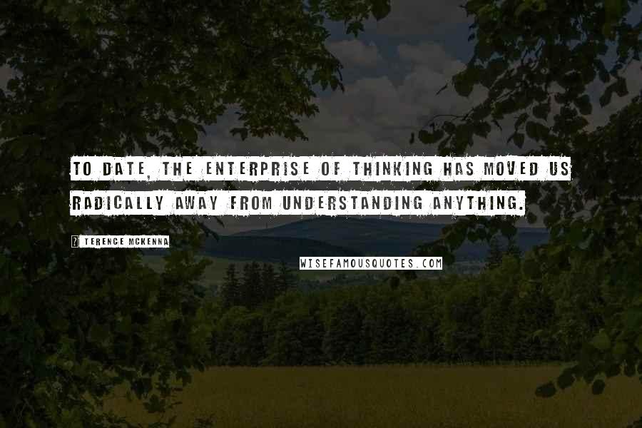 Terence McKenna Quotes: To date, the enterprise of thinking has moved us radically away from understanding anything.