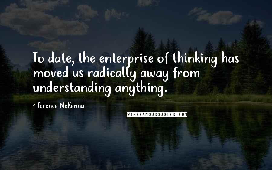 Terence McKenna Quotes: To date, the enterprise of thinking has moved us radically away from understanding anything.