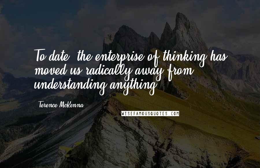 Terence McKenna Quotes: To date, the enterprise of thinking has moved us radically away from understanding anything.