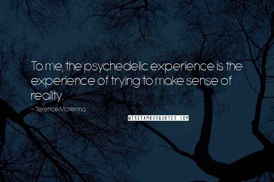 Terence McKenna Quotes: To me, the psychedelic experience is the experience of trying to make sense of reality.