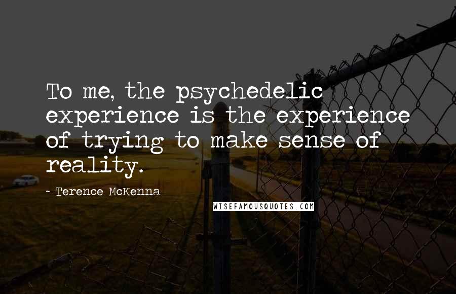 Terence McKenna Quotes: To me, the psychedelic experience is the experience of trying to make sense of reality.