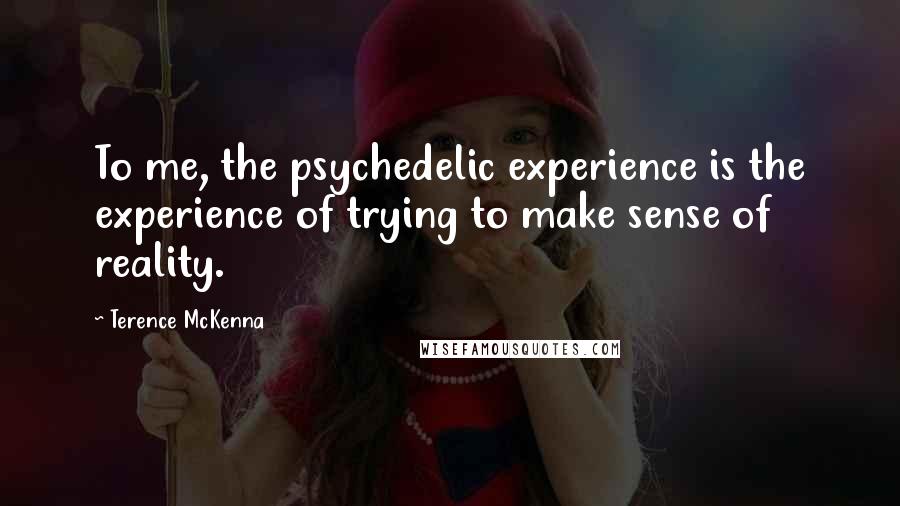 Terence McKenna Quotes: To me, the psychedelic experience is the experience of trying to make sense of reality.