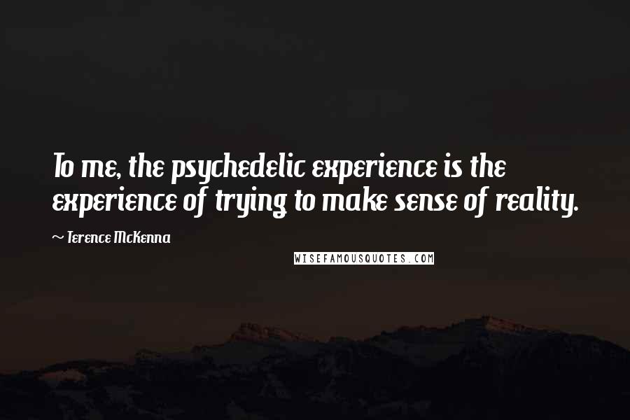 Terence McKenna Quotes: To me, the psychedelic experience is the experience of trying to make sense of reality.