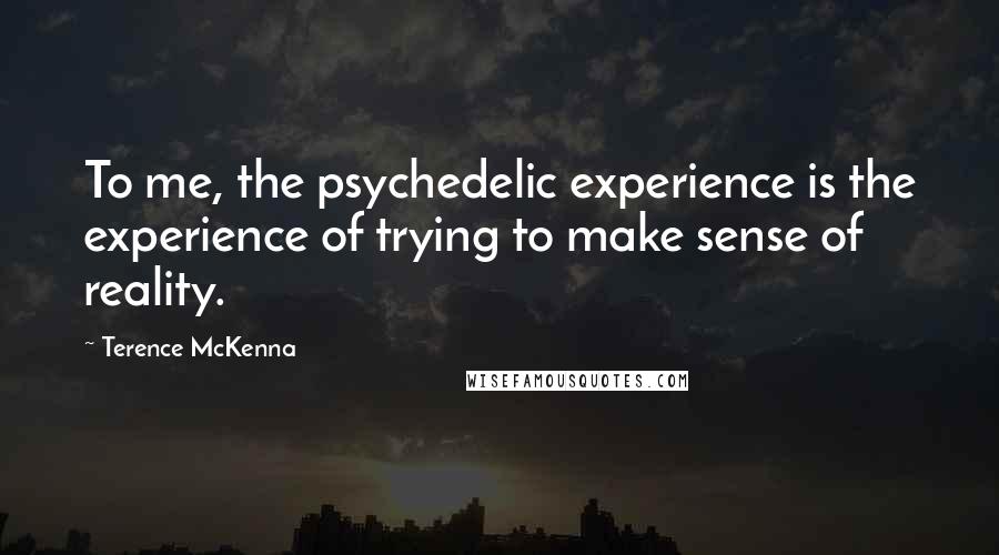 Terence McKenna Quotes: To me, the psychedelic experience is the experience of trying to make sense of reality.