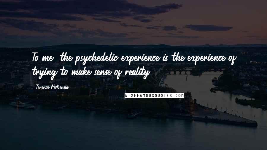 Terence McKenna Quotes: To me, the psychedelic experience is the experience of trying to make sense of reality.