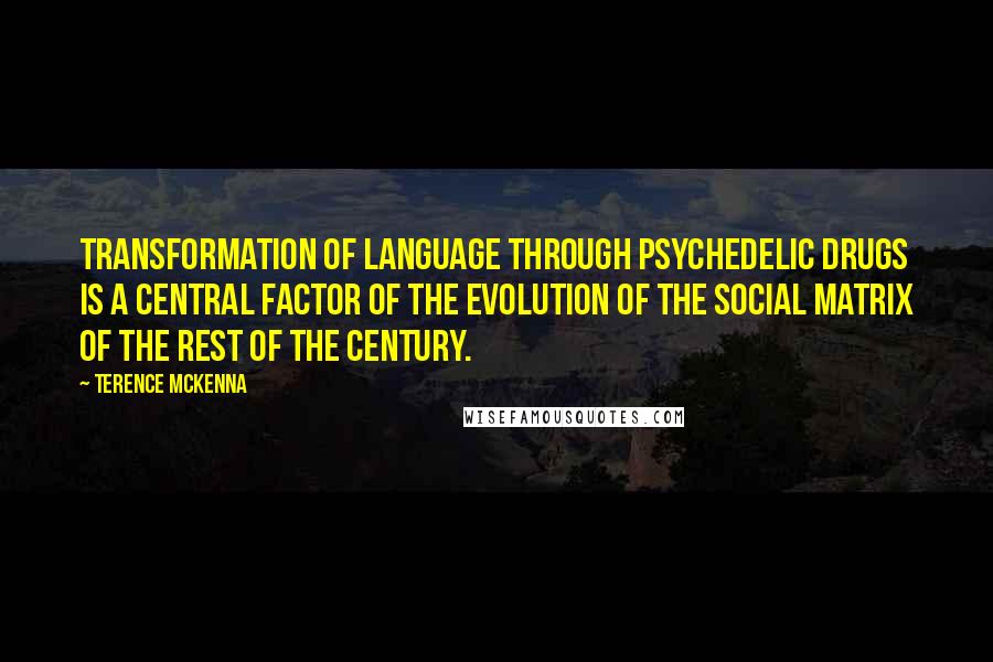 Terence McKenna Quotes: Transformation of language through psychedelic drugs is a central factor of the evolution of the social matrix of the rest of the century.