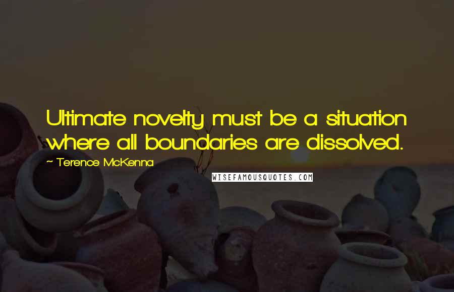 Terence McKenna Quotes: Ultimate novelty must be a situation where all boundaries are dissolved.