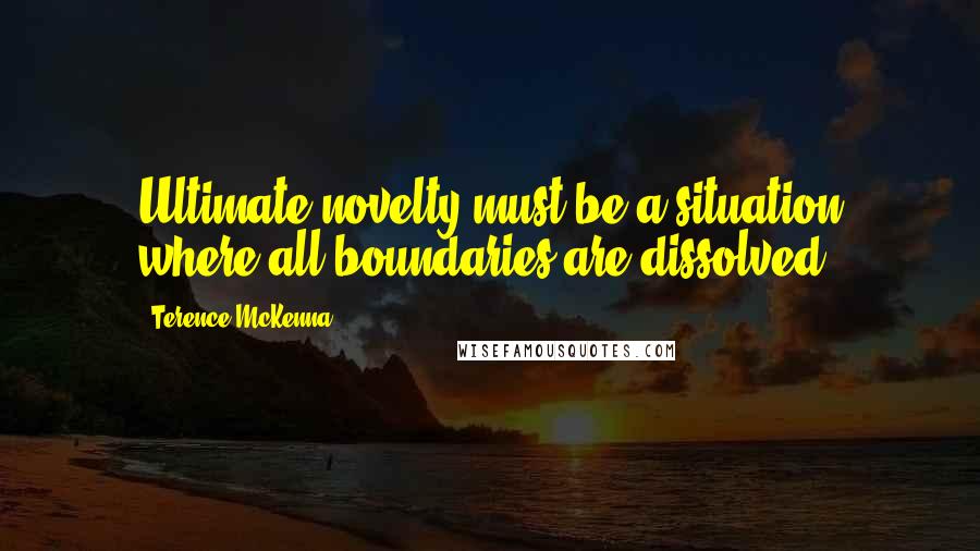 Terence McKenna Quotes: Ultimate novelty must be a situation where all boundaries are dissolved.