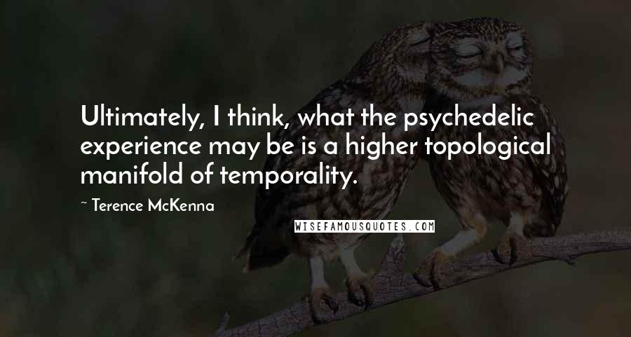 Terence McKenna Quotes: Ultimately, I think, what the psychedelic experience may be is a higher topological manifold of temporality.