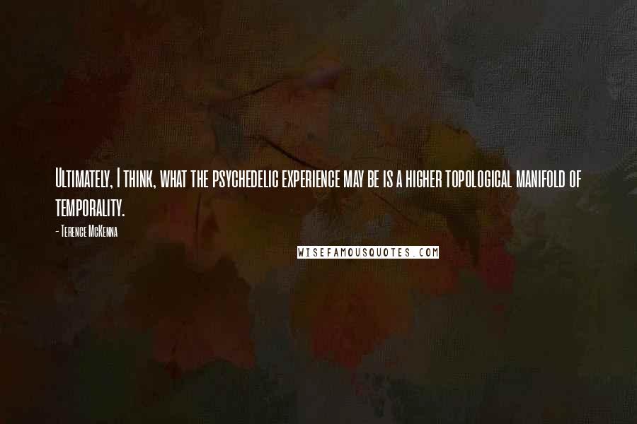 Terence McKenna Quotes: Ultimately, I think, what the psychedelic experience may be is a higher topological manifold of temporality.