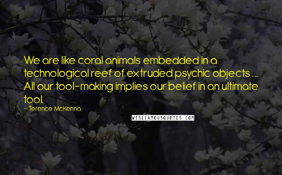 Terence McKenna Quotes: We are like coral animals embedded in a technological reef of extruded psychic objects ... All our tool-making implies our belief in an ultimate tool.