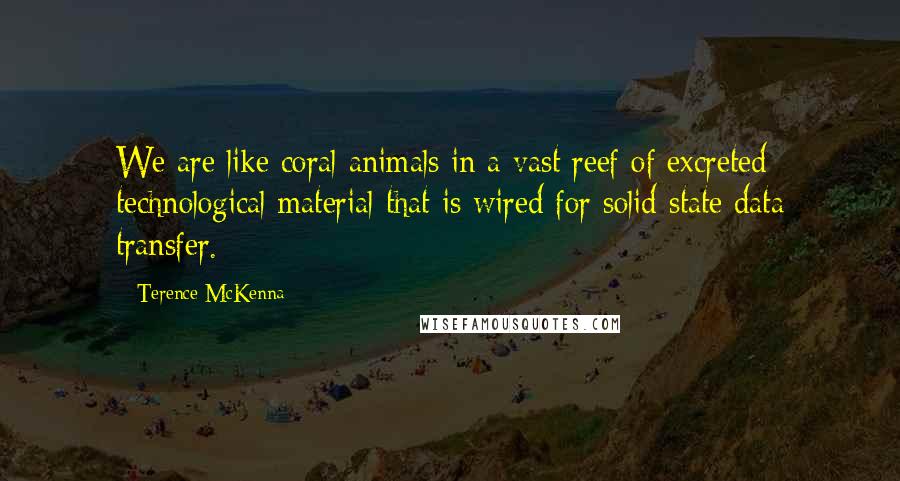 Terence McKenna Quotes: We are like coral animals in a vast reef of excreted technological material that is wired for solid state data transfer.