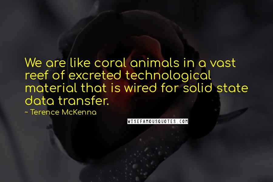 Terence McKenna Quotes: We are like coral animals in a vast reef of excreted technological material that is wired for solid state data transfer.