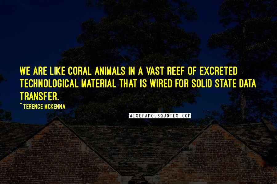 Terence McKenna Quotes: We are like coral animals in a vast reef of excreted technological material that is wired for solid state data transfer.