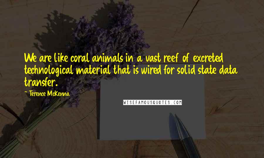 Terence McKenna Quotes: We are like coral animals in a vast reef of excreted technological material that is wired for solid state data transfer.