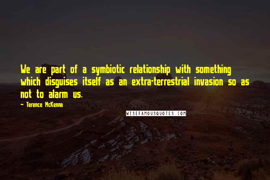 Terence McKenna Quotes: We are part of a symbiotic relationship with something which disguises itself as an extra-terrestrial invasion so as not to alarm us.