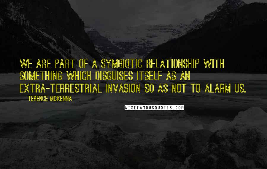 Terence McKenna Quotes: We are part of a symbiotic relationship with something which disguises itself as an extra-terrestrial invasion so as not to alarm us.