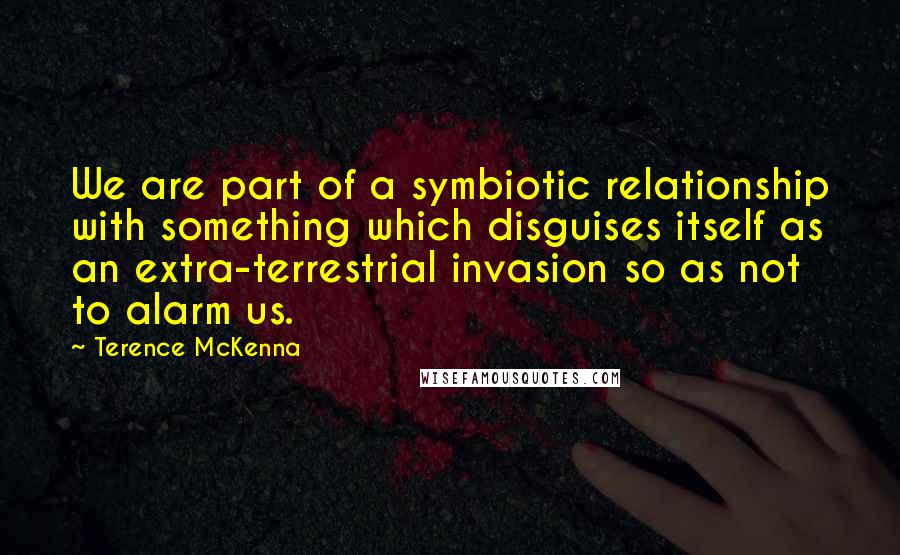 Terence McKenna Quotes: We are part of a symbiotic relationship with something which disguises itself as an extra-terrestrial invasion so as not to alarm us.