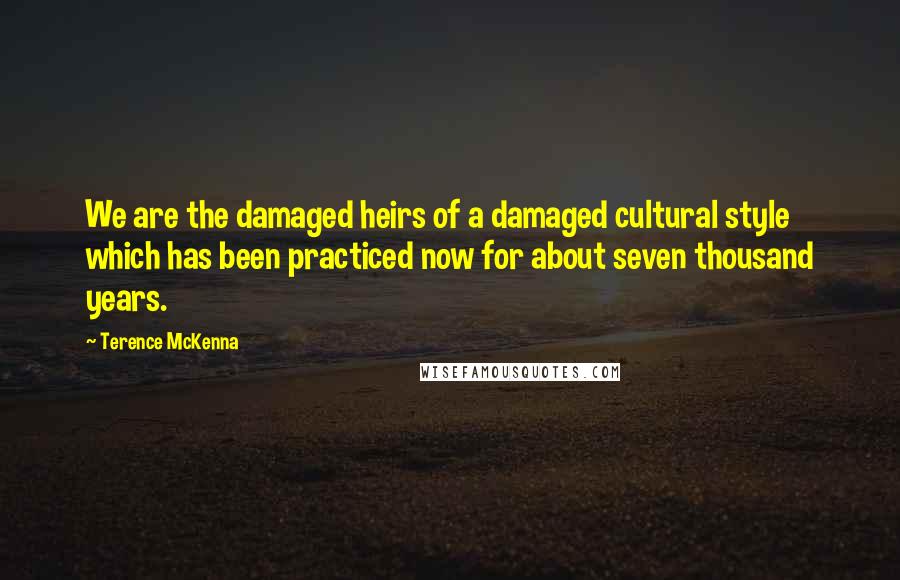 Terence McKenna Quotes: We are the damaged heirs of a damaged cultural style which has been practiced now for about seven thousand years.