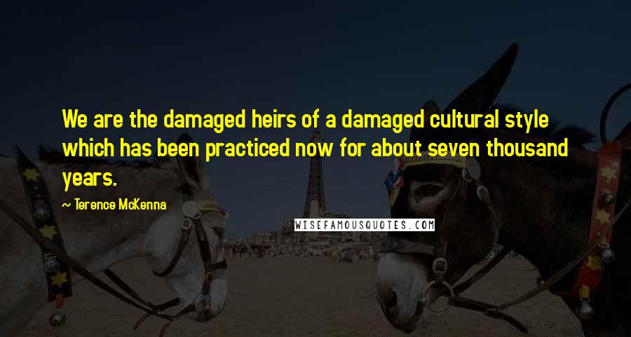 Terence McKenna Quotes: We are the damaged heirs of a damaged cultural style which has been practiced now for about seven thousand years.