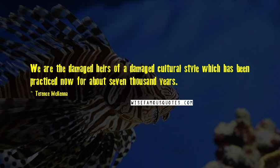 Terence McKenna Quotes: We are the damaged heirs of a damaged cultural style which has been practiced now for about seven thousand years.