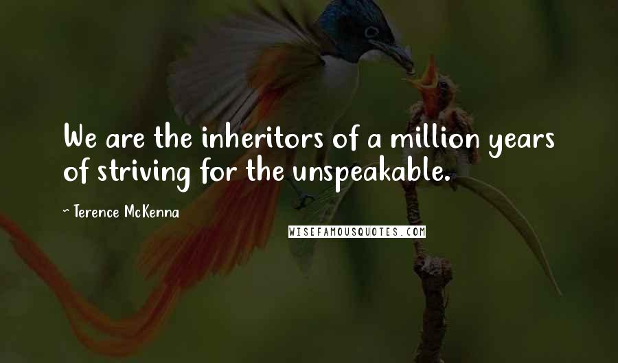 Terence McKenna Quotes: We are the inheritors of a million years of striving for the unspeakable.