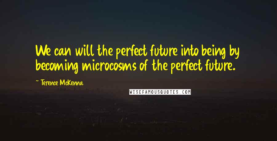 Terence McKenna Quotes: We can will the perfect future into being by becoming microcosms of the perfect future.
