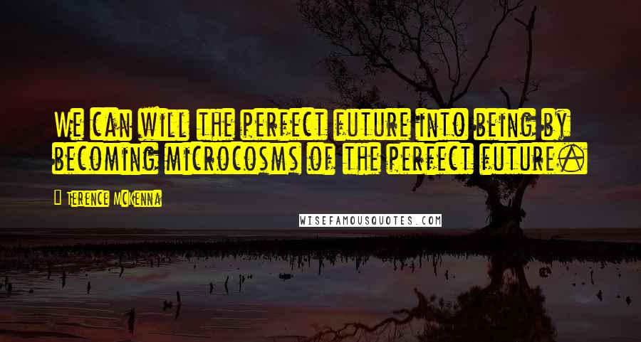 Terence McKenna Quotes: We can will the perfect future into being by becoming microcosms of the perfect future.