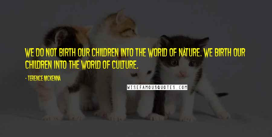 Terence McKenna Quotes: We do not birth our children into the world of nature. We birth our children into the world of culture.