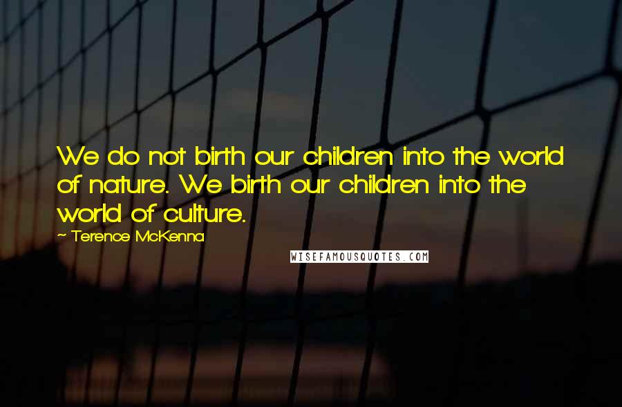 Terence McKenna Quotes: We do not birth our children into the world of nature. We birth our children into the world of culture.