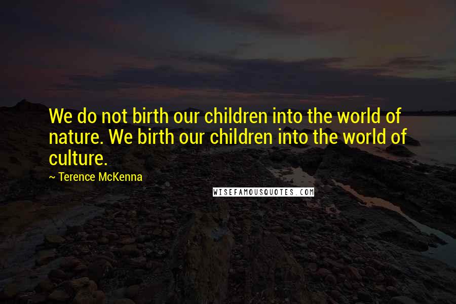Terence McKenna Quotes: We do not birth our children into the world of nature. We birth our children into the world of culture.