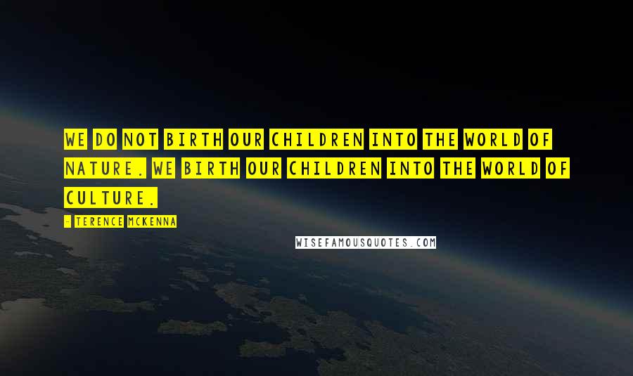 Terence McKenna Quotes: We do not birth our children into the world of nature. We birth our children into the world of culture.