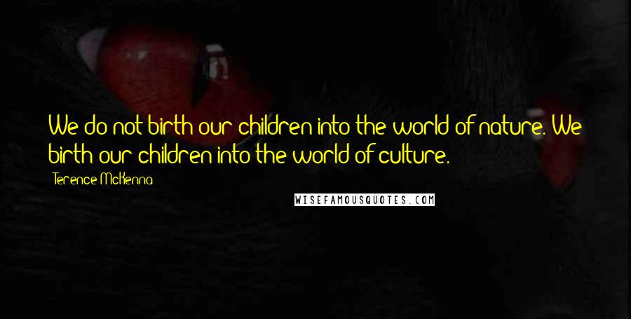 Terence McKenna Quotes: We do not birth our children into the world of nature. We birth our children into the world of culture.