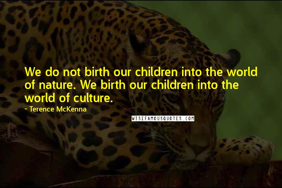 Terence McKenna Quotes: We do not birth our children into the world of nature. We birth our children into the world of culture.