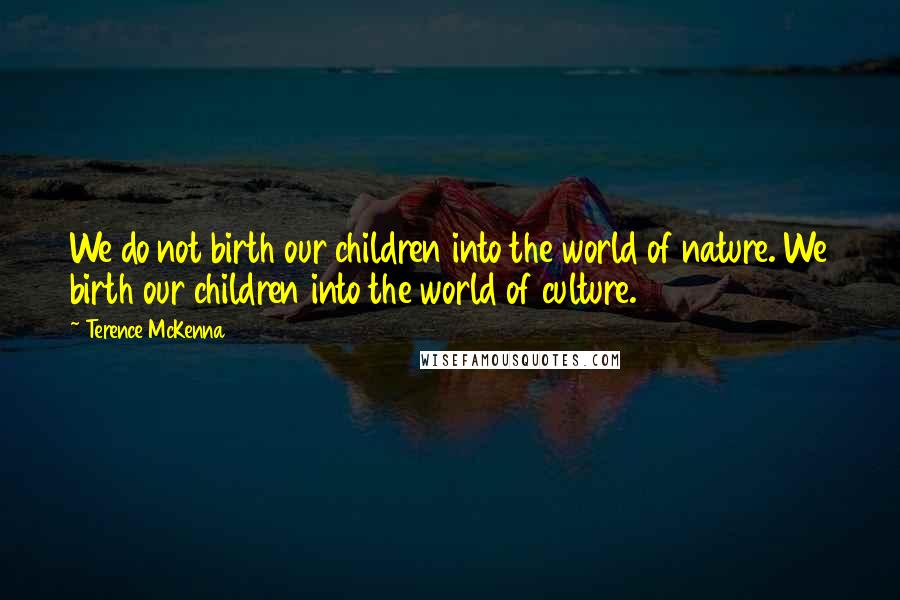 Terence McKenna Quotes: We do not birth our children into the world of nature. We birth our children into the world of culture.