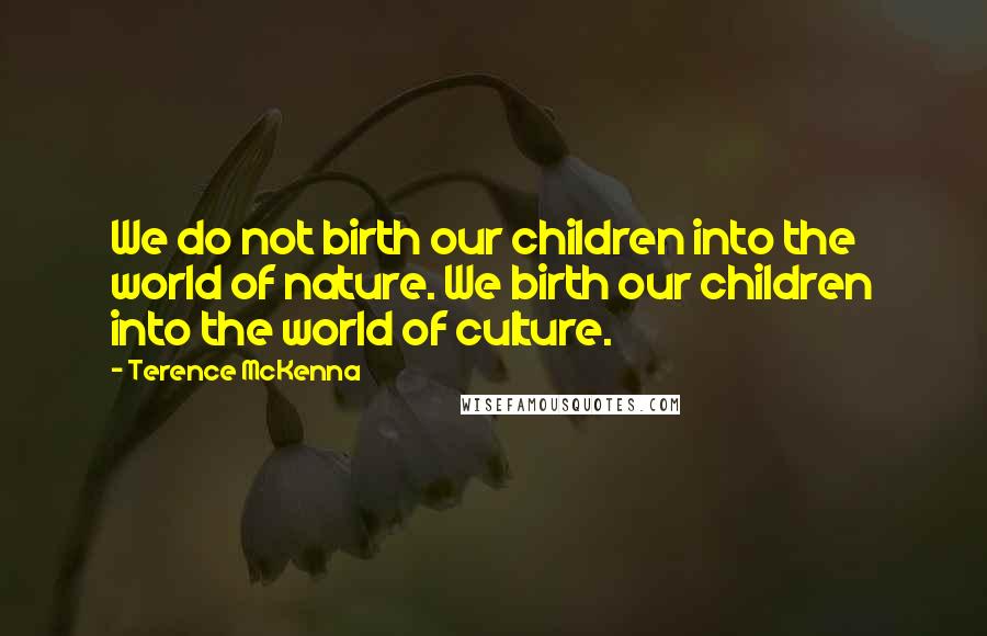 Terence McKenna Quotes: We do not birth our children into the world of nature. We birth our children into the world of culture.