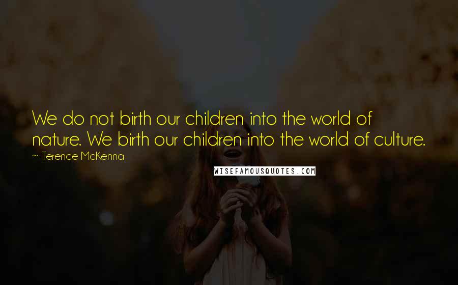 Terence McKenna Quotes: We do not birth our children into the world of nature. We birth our children into the world of culture.