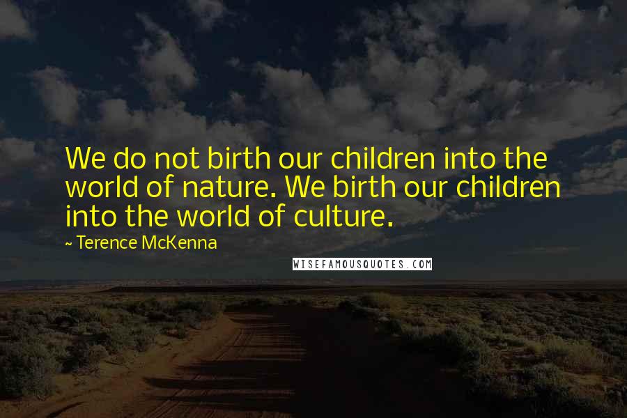 Terence McKenna Quotes: We do not birth our children into the world of nature. We birth our children into the world of culture.