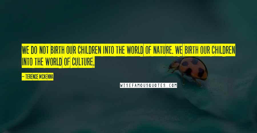 Terence McKenna Quotes: We do not birth our children into the world of nature. We birth our children into the world of culture.