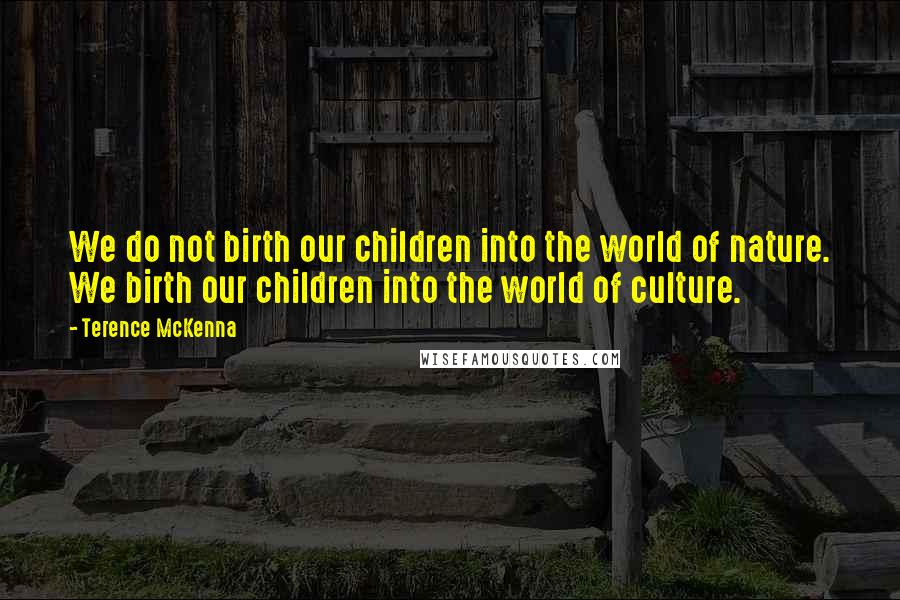 Terence McKenna Quotes: We do not birth our children into the world of nature. We birth our children into the world of culture.